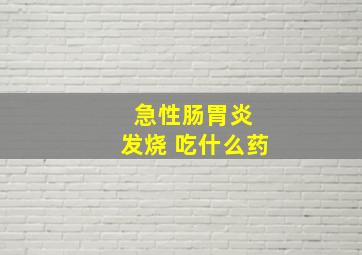 急性肠胃炎 发烧 吃什么药